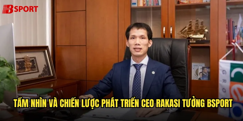 Tầm nhìn và chiến lược phát triển CEO Rakasi Tưởng bsport