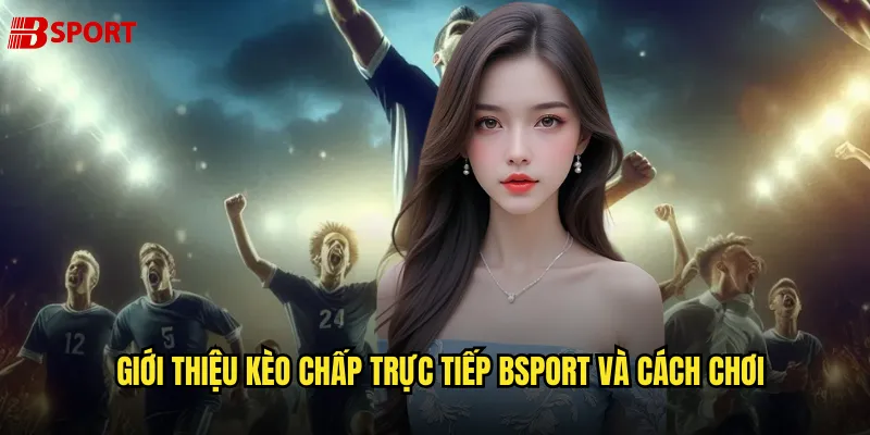 Giới thiệu Kèo chấp trực tiếp bsport và cách chơi